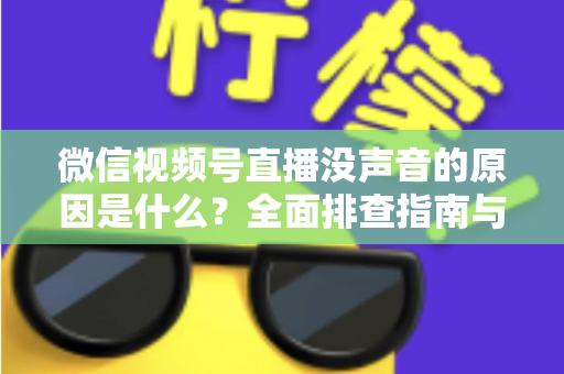 微信视频号直播没声音的原因是什么？全面排查指南与实用解决方案