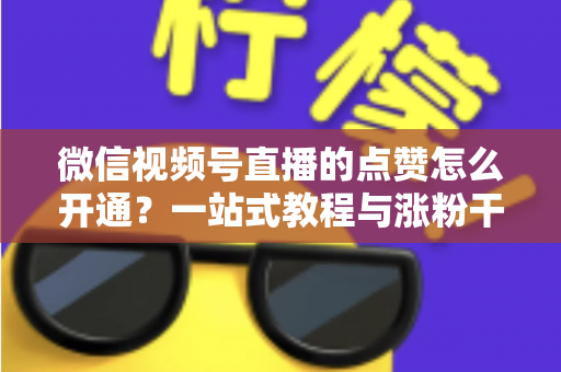 微信视频号直播的点赞怎么开通？一站式教程与涨粉干货全解析