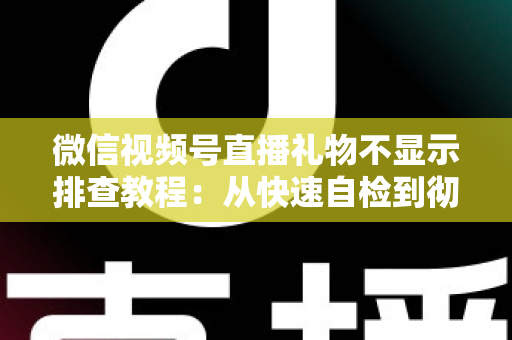 微信视频号直播礼物不显示排查教程：从快速自检到彻底解决的完整指南