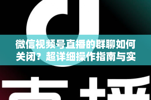 微信视频号直播的群聊如何关闭？超详细操作指南与实用技巧全解析