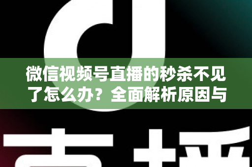 微信视频号直播的秒杀不见了怎么办？全面解析原因与解决方法，助您快速恢复直播营销功能