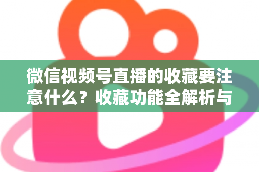 微信视频号直播的收藏要注意什么?收藏功能全解析与实用避坑指南 微信视频号直播的收藏要注意什么?收藏功能全解析与实用避坑指南