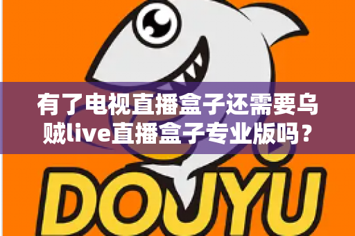 有了电视直播盒子还需要乌贼live直播盒子专业版吗？一篇讲透区别、场景与选购思路的实用指南