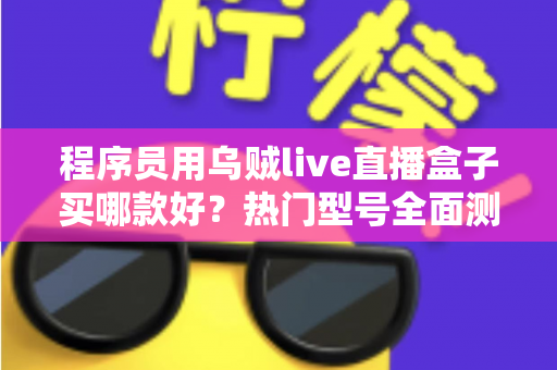 程序员用乌贼live直播盒子买哪款好？热门型号全面测评与选购避坑指南