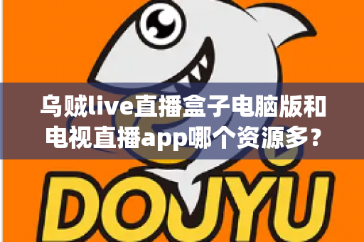 乌贼live直播盒子电脑版和电视直播app哪个资源多？全面对比解析助你选对观看平台