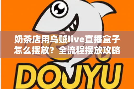 奶茶店用乌贼live直播盒子怎么摆放？全流程摆放攻略与避坑指南