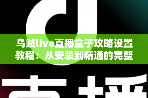 乌贼live直播盒子攻略设置教程：从安装到精通的完整使用指南
