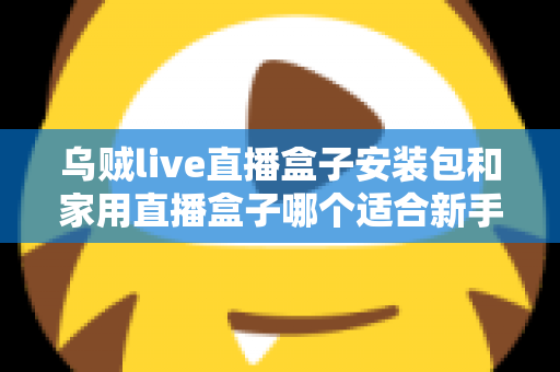 乌贼live直播盒子安装包和家用直播盒子哪个适合新手?新手主播入门选型全攻略 乌贼live直播盒子安装包和家用直播盒子哪个适合新手?新手主播入门选型全攻略