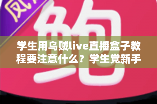 学生用乌贼live直播盒子教程要注意什么？学生党新手必看的避坑与实操全攻略