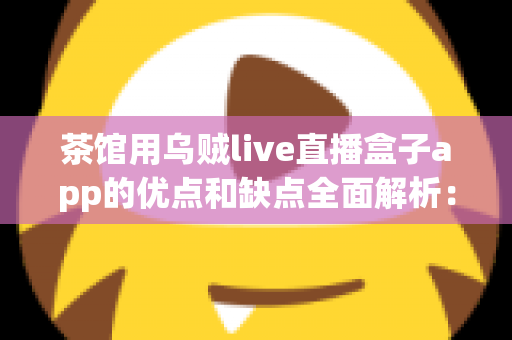 茶馆用乌贼live直播盒子app的优点和缺点全面解析：茶馆老板不可错过的直播营销实战指南