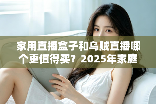 家用直播盒子和乌贼直播哪个更值得买？2025年家庭直播设备选购终极指南全面解析