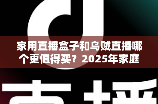 家用直播盒子和乌贼直播哪个更值得买？2025年家庭直播设备选购终极指南全面解析