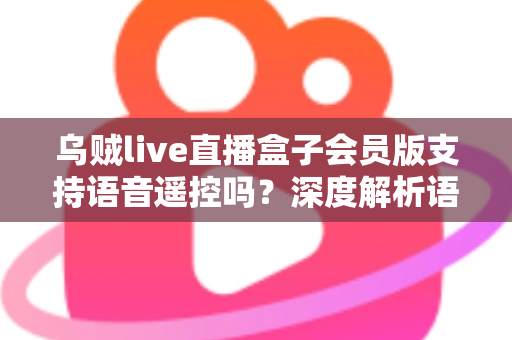 乌贼live直播盒子会员版支持语音遥控吗？深度解析语音遥控功能与使用体验