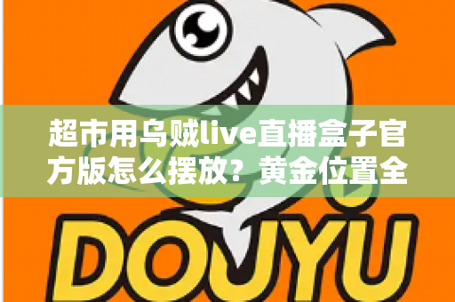 超市用乌贼live直播盒子官方版怎么摆放？黄金位置全解析，让海鲜直播销量与口碑双提升