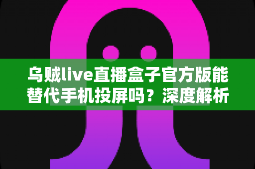 乌贼live直播盒子官方版能替代手机投屏吗？深度解析大屏观影体验的全新升级方案