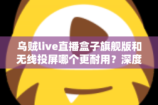 乌贼live直播盒子旗舰版和无线投屏哪个更耐用?深度解析直播设备耐用性与选购指南 乌贼live直播盒子旗舰版和无线投屏哪个更耐用?深度解析直播设备耐用性与选购指南