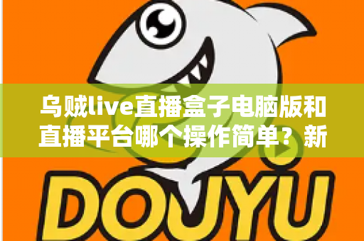 乌贼live直播盒子电脑版和直播平台哪个操作简单？新手主播快速上手全攻略