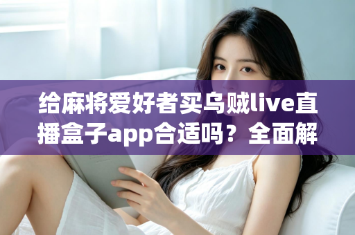 给麻将爱好者买乌贼live直播盒子app合适吗？全面解析麻将直播App的价值、风险与理性选购指南
