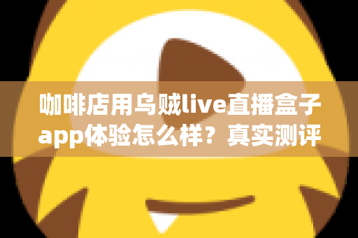 咖啡店用乌贼live直播盒子app体验怎么样？真实测评与深度使用感受全解析