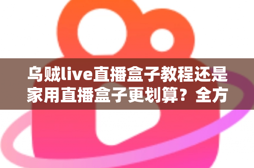 乌贼live直播盒子教程还是家用直播盒子更划算?全方位对比帮你选对直播设备不踩坑 乌贼live直播盒子教程还是家用直播盒子更划算?全方位对比帮你选对直播设备不踩坑