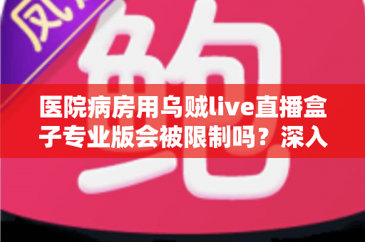 医院病房用乌贼live直播盒子专业版会被限制吗？深入解读医院环境下直播设备的使用规范与应对策略