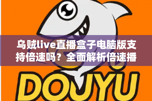 乌贼live直播盒子电脑版支持倍速吗？全面解析倍速播放功能与实用技巧