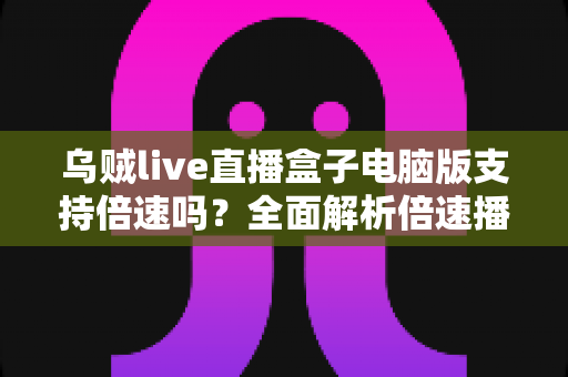 乌贼live直播盒子电脑版支持倍速吗？全面解析倍速播放功能与实用技巧
