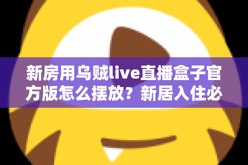 新房用乌贼live直播盒子官方版怎么摆放？新居入住必看的摆放技巧与避坑指南