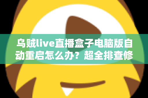 乌贼live直播盒子电脑版自动重启怎么办？超全排查修复指南，让直播稳定运行不再中断