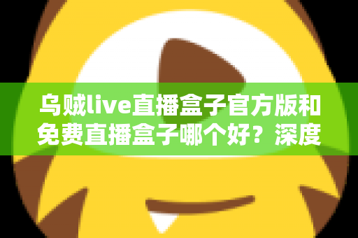 乌贼live直播盒子官方版和免费直播盒子哪个好？深度对比帮你选对不选贵