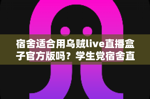宿舍适合用乌贼live直播盒子官方版吗?学生党宿舍直播设备使用全攻略 宿舍适合用乌贼live直播盒子官方版吗?学生党宿舍直播设备使用全攻略