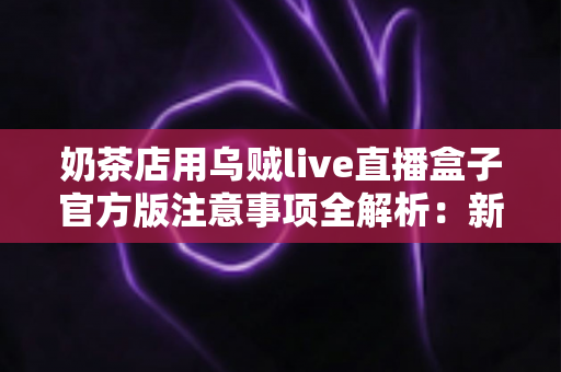 奶茶店用乌贼live直播盒子官方版注意事项全解析：新手店主必读的合规运营与高效引流实操指南