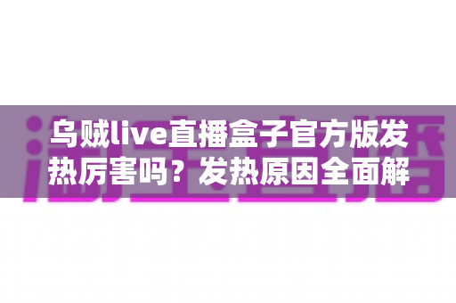 乌贼live直播盒子官方版发热厉害吗？发热原因全面解析与实用降温指南
