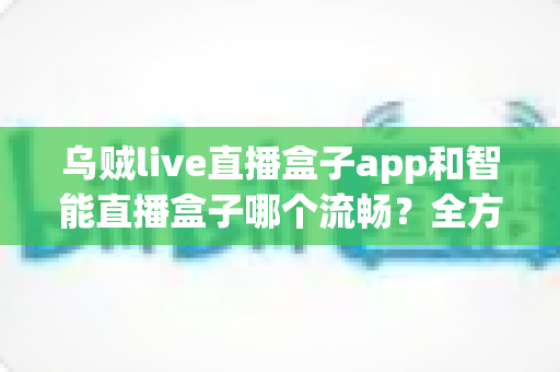 乌贼live直播盒子app和智能直播盒子哪个流畅？全方位对比评测帮你选对观看工具