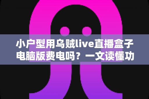 小户型用乌贼live直播盒子电脑版费电吗？一文读懂功耗真相与省电技巧