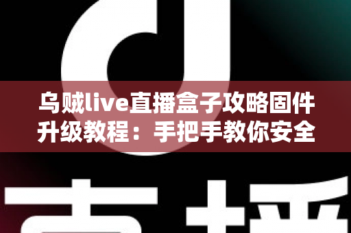 乌贼live直播盒子攻略固件升级教程：手把手教你安全完成固件更新，告别卡顿与闪退