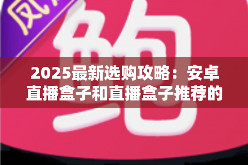 2025最新选购攻略:安卓直播盒子和直播盒子推荐的优势对比全解析,帮你选对不踩坑 2025最新选购攻略:安卓直播盒子和直播盒子推荐的优势对比全解析,帮你选对不踩坑