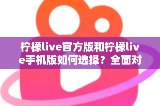 柠檬live官方版和柠檬live手机版如何选择?全面对比分析助你做出最佳决策 柠檬live官方版和柠檬live手机版如何选择?全面对比分析助你做出最佳决策