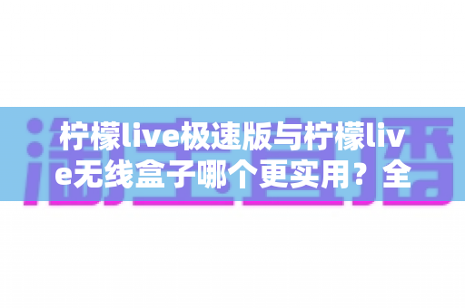 柠檬live极速版与柠檬live无线盒子哪个更实用？全面对比解析助你精准选购