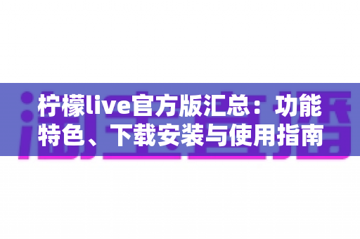 柠檬live官方版汇总：功能特色、下载安装与使用指南全解析
