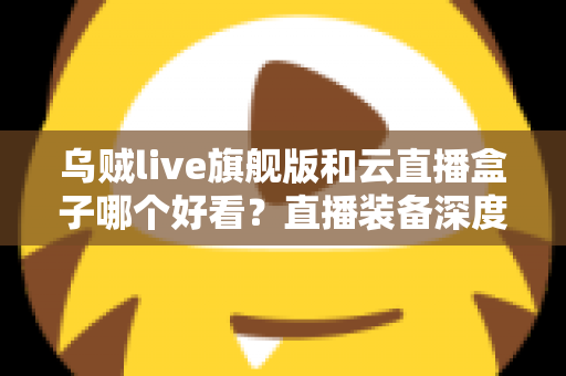 乌贼live旗舰版和云直播盒子哪个好看？直播装备深度对比与选购全攻略