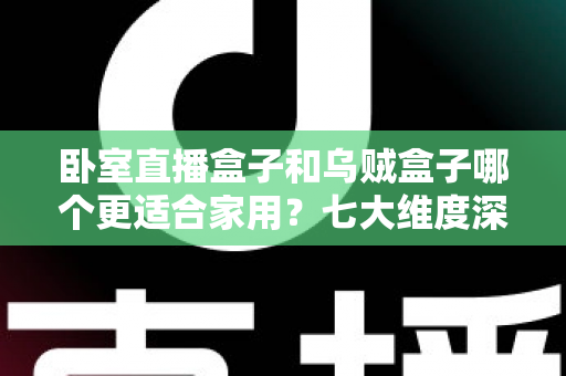 卧室直播盒子和乌贼盒子哪个更适合家用?七大维度深度对比,帮你选对家庭影音好帮手 卧室直播盒子和乌贼盒子哪个更适合家用?七大维度深度对比,帮你选对家庭影音好帮手