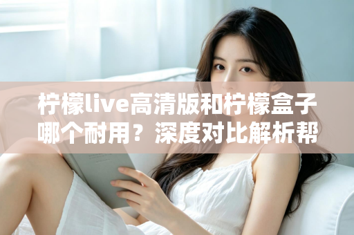 柠檬live高清版和柠檬盒子哪个耐用？深度对比解析帮你选对更耐用的观影设备