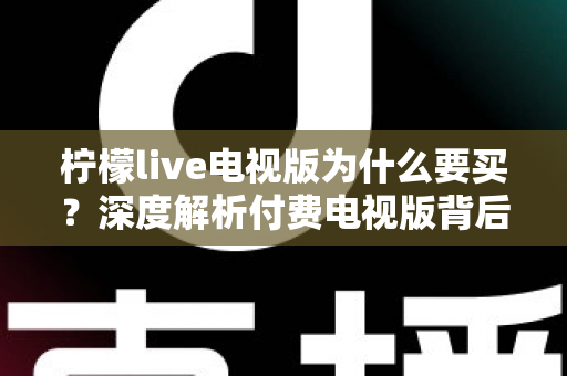 柠檬live电视版为什么要买？深度解析付费电视版背后的真实价值