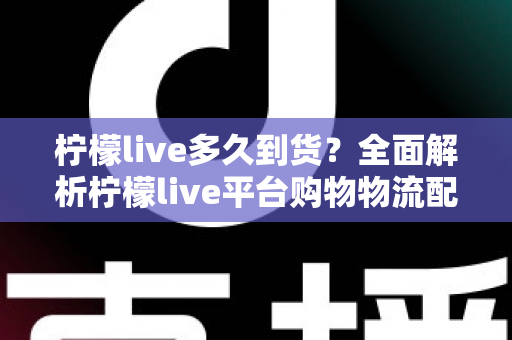 柠檬live多久到货?全面解析柠檬live平台购物物流配送时间、查询方法与实用收货技巧 柠檬live多久到货?全面解析柠檬live平台购物物流配送时间、查询方法与实用收货技巧