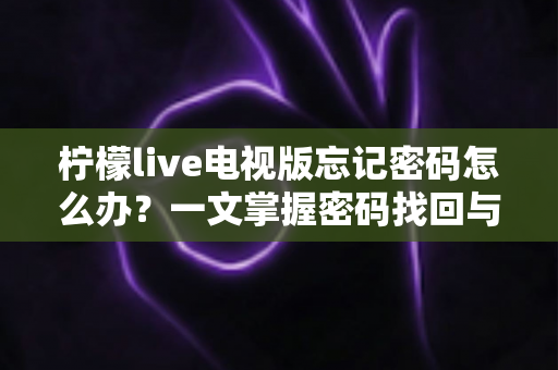 柠檬live电视版忘记密码怎么办？一文掌握密码找回与账号安全全攻略