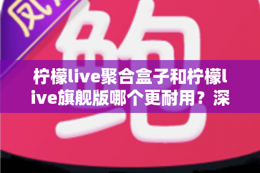 柠檬live聚合盒子和柠檬live旗舰版哪个更耐用？深度对比与选购全指南