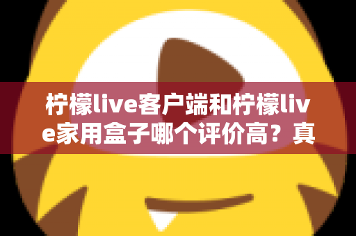 柠檬live客户端和柠檬live家用盒子哪个评价高？真实口碑深度对比与选购指南