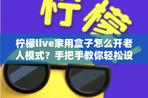 柠檬live家用盒子怎么开老人模式?手把手教你轻松设置长辈专属界面 柠檬live家用盒子怎么开老人模式?手把手教你轻松设置长辈专属界面