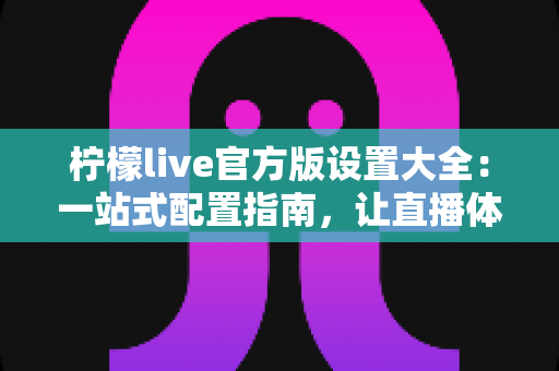 柠檬live官方版设置大全:一站式配置指南,让直播体验更顺畅 柠檬live官方版设置大全:一站式配置指南,让直播体验更顺畅